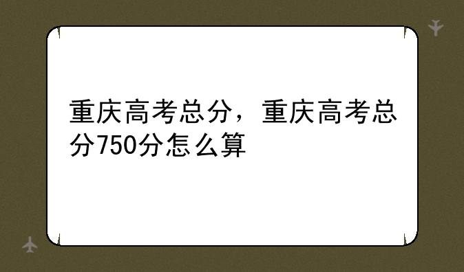 重庆高考总分，重庆高考总分750分怎么算