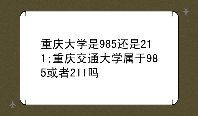 重庆大学是985还是211;重庆交通大学属于985或者211吗