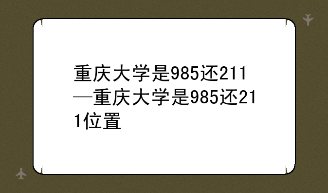 重庆大学是985还211—重庆大学是985还211位置