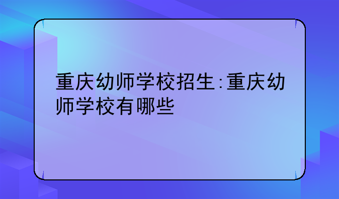 重庆幼师学校招生:重庆幼师学校有哪些