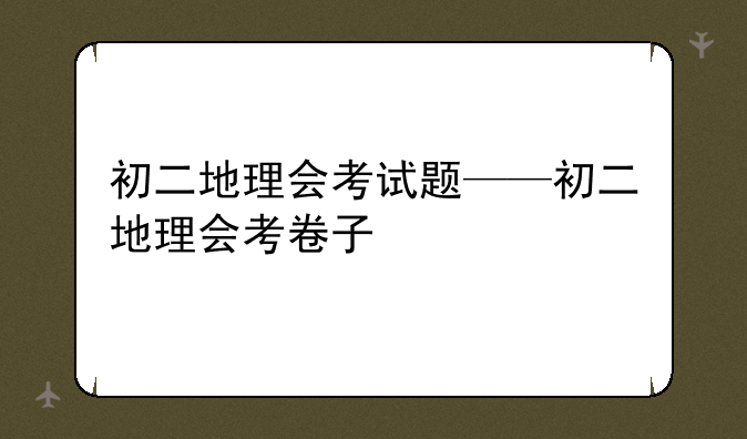 初二地理会考试题——初二地理会考卷子