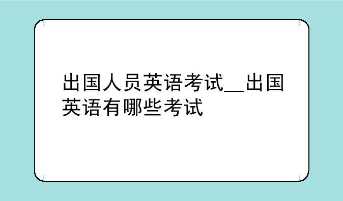 出国人员英语考试__出国英语有哪些考试