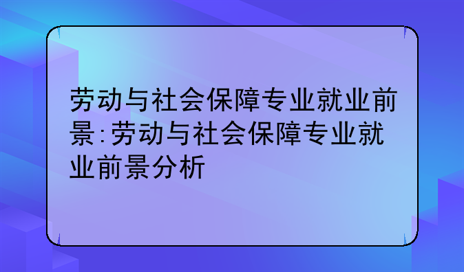劳动与社会保障专业就业前景:劳动与社会保障专业就业前景分析
