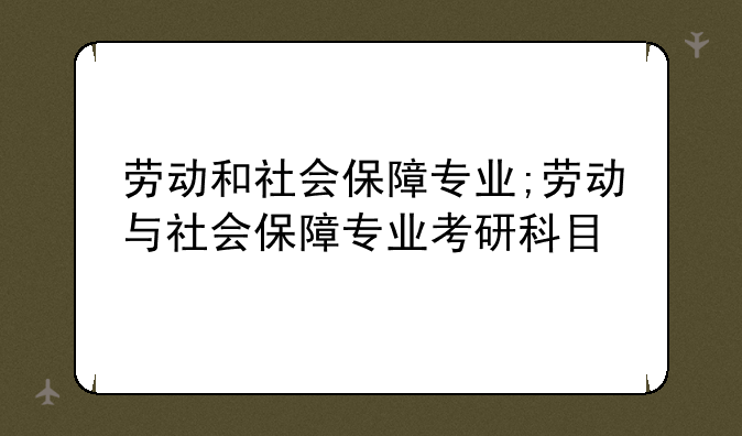 劳动和社会保障专业;劳动与社会保障专业考研科目