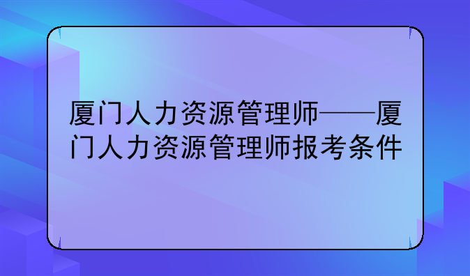 厦门人力资源管理师——厦门人力资源管理师报考条件