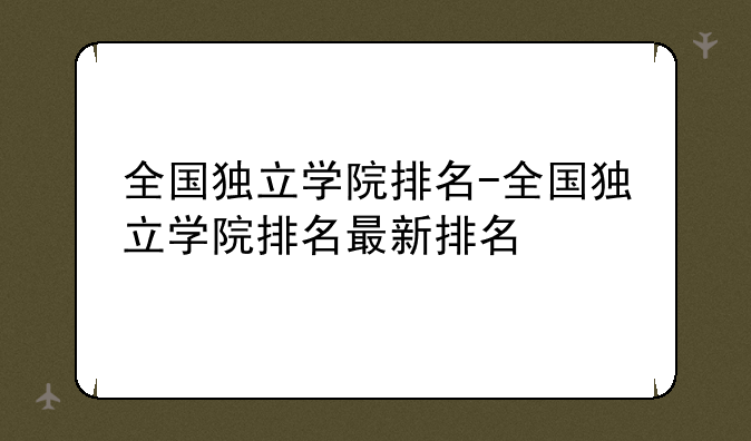 全国独立学院排名-全国独立学院排名最新排名