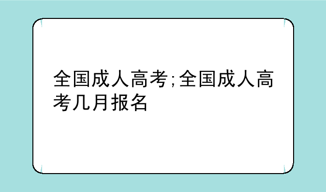 全国成人高考;全国成人高考几月报名
