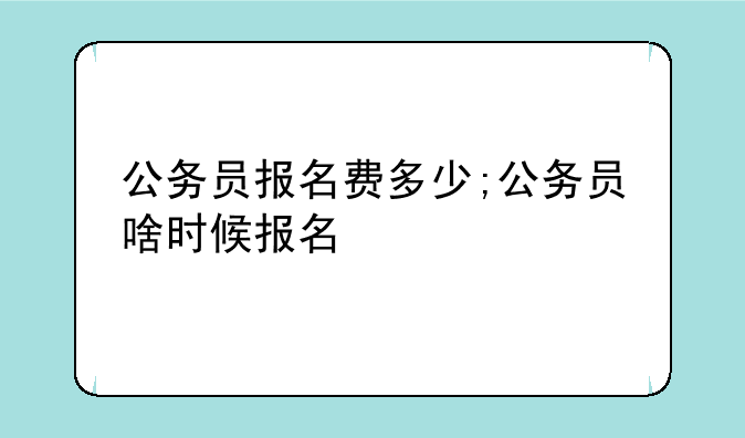 公务员报名费多少;公务员啥时候报名