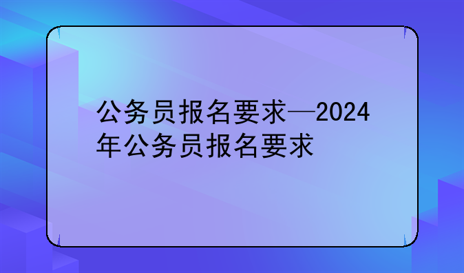 公务员报名要求—2024年公务员报名要求