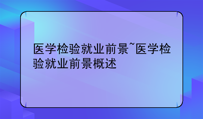 医学检验就业前景~医学检验就业前景概述