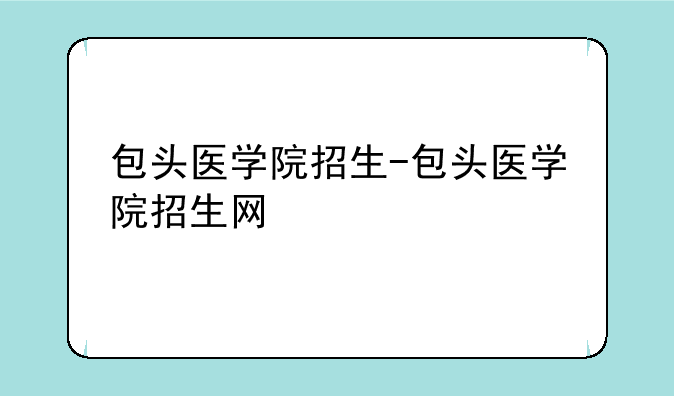 包头医学院招生-包头医学院招生网
