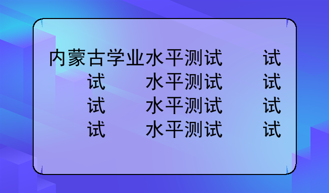内蒙古学业水平测试，内蒙古学业水平考试试题