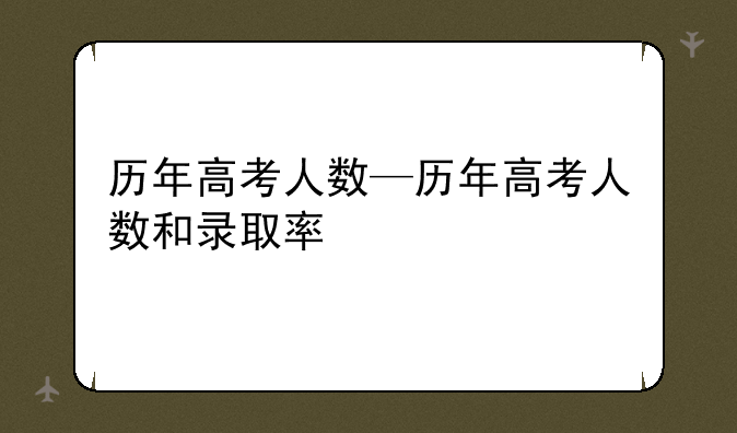历年高考人数—历年高考人数和录取率