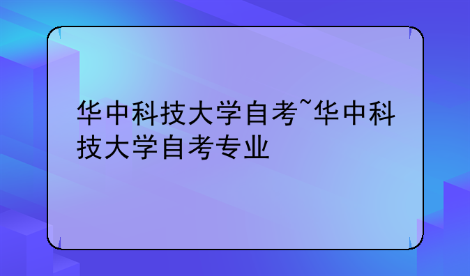 华中科技大学自考~华中科技大学自考专业