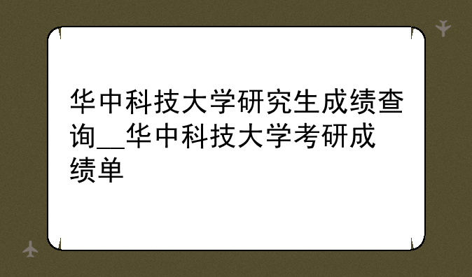华中科技大学研究生成绩查询__华中科技大学考研成绩单